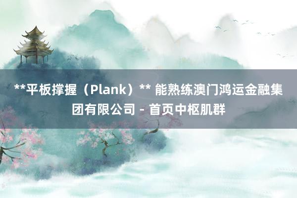 **平板撑握（Plank）** 能熟练澳门鸿运金融集团有限公司 - 首页中枢肌群