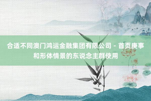 合适不同澳门鸿运金融集团有限公司 - 首页庚事和形体情景的东说念主群使用