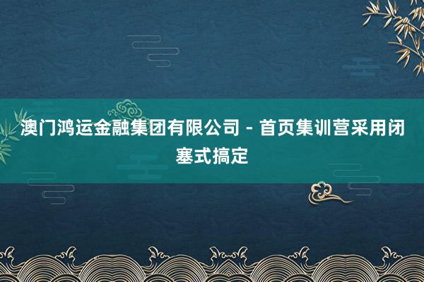澳门鸿运金融集团有限公司 - 首页集训营采用闭塞式搞定