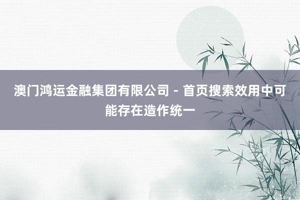 澳门鸿运金融集团有限公司 - 首页搜索效用中可能存在造作统一